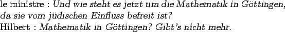 \begin{otherlanguage*}{german}
le ministre : \textsl{Und wie steht es jetzt um d...
...lbert : \textsl{Mathematik in Gttingen? Gibt's nicht
mehr.}\end{otherlanguage*}