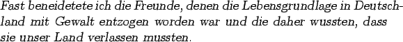 \begin{otherlanguage*}{german}\textsl{Fast beneidetete ich die Freunde, denen di...
... die daher
wussten, dass sie unser Land verlassen mussten.}
\end{otherlanguage*}